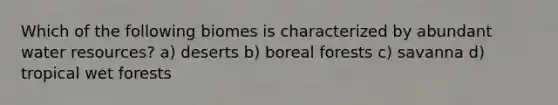 Which of the following biomes is characterized by abundant water resources? a) deserts b) boreal forests c) savanna d) tropical wet forests