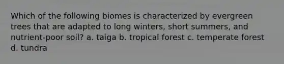 Which of the following biomes is characterized by evergreen trees that are adapted to long winters, short summers, and nutrient-poor soil? a. taiga b. tropical forest c. temperate forest d. tundra