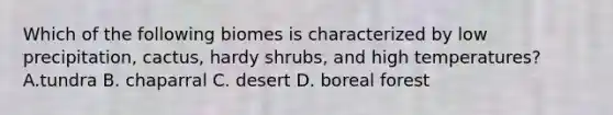 Which of the following biomes is characterized by low precipitation, cactus, hardy shrubs, and high temperatures? A.tundra B. chaparral C. desert D. boreal forest