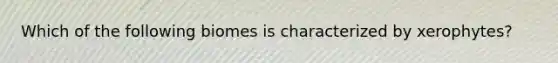 Which of the following biomes is characterized by xerophytes?
