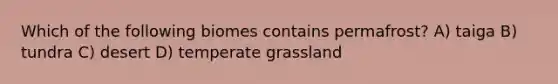 Which of the following biomes contains permafrost? A) taiga B) tundra C) desert D) temperate grassland