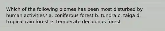 Which of the following biomes has been most disturbed by human activities? a. coniferous forest b. tundra c. taiga d. tropical rain forest e. temperate deciduous forest