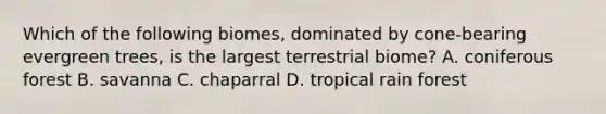 Which of the following biomes, dominated by cone-bearing evergreen trees, is the largest terrestrial biome? A. coniferous forest B. savanna C. chaparral D. tropical rain forest