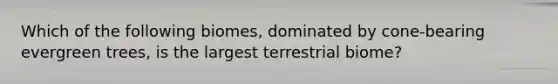 Which of the following biomes, dominated by cone-bearing evergreen trees, is the largest terrestrial biome?