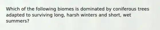 Which of the following biomes is dominated by coniferous trees adapted to surviving long, harsh winters and short, wet summers?