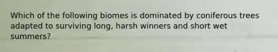 Which of the following biomes is dominated by coniferous trees adapted to surviving long, harsh winners and short wet summers?