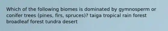 Which of the following biomes is dominated by gymnosperm or conifer trees (pines, firs, spruces)? taiga tropical rain forest broadleaf forest tundra desert