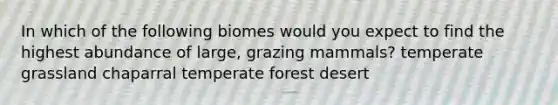 In which of the following biomes would you expect to find the highest abundance of large, grazing mammals? temperate grassland chaparral temperate forest desert