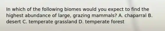 In which of the following biomes would you expect to find the highest abundance of large, grazing mammals? A. chaparral B. desert C. temperate grassland D. temperate forest