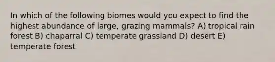 In which of the following biomes would you expect to find the highest abundance of large, grazing mammals? A) tropical rain forest B) chaparral C) temperate grassland D) desert E) temperate forest