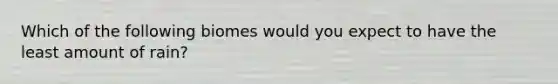 Which of the following biomes would you expect to have the least amount of rain?