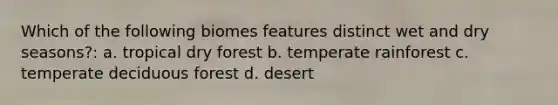 Which of the following biomes features distinct wet and dry seasons?: a. tropical dry forest b. temperate rainforest c. temperate deciduous forest d. desert