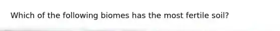 Which of the following biomes has the most fertile soil?