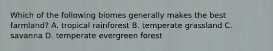 Which of the following biomes generally makes the best farmland? A. tropical rainforest B. temperate grassland C. savanna D. temperate evergreen forest