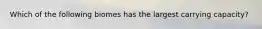 Which of the following biomes has the largest carrying capacity?