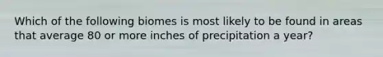 Which of the following biomes is most likely to be found in areas that average 80 or more inches of precipitation a year?