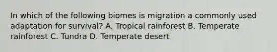 In which of the following biomes is migration a commonly used adaptation for survival? A. Tropical rainforest B. Temperate rainforest C. Tundra D. Temperate desert