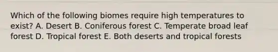 Which of the following biomes require high temperatures to exist? A. Desert B. Coniferous forest C. Temperate broad leaf forest D. Tropical forest E. Both deserts and tropical forests