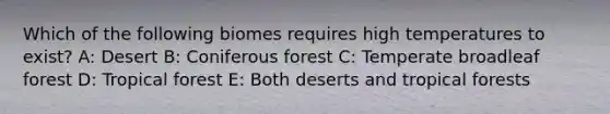 Which of the following biomes requires high temperatures to exist? A: Desert B: Coniferous forest C: Temperate broadleaf forest D: Tropical forest E: Both deserts and tropical forests