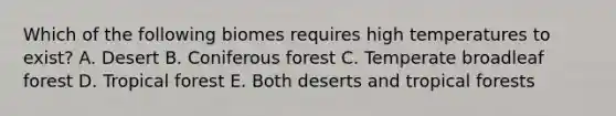 Which of the following biomes requires high temperatures to exist? A. Desert B. Coniferous forest C. Temperate broadleaf forest D. Tropical forest E. Both deserts and tropical forests