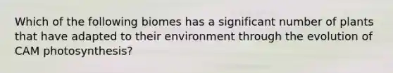 Which of the following biomes has a significant number of plants that have adapted to their environment through the evolution of CAM photosynthesis?