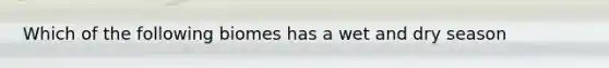Which of the following biomes has a wet and dry season
