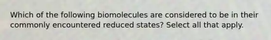 Which of the following biomolecules are considered to be in their commonly encountered reduced states? Select all that apply.