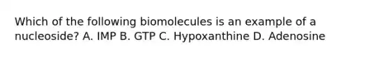 Which of the following biomolecules is an example of a nucleoside? A. IMP B. GTP C. Hypoxanthine D. Adenosine