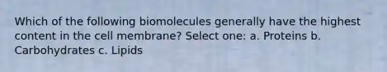 Which of the following biomolecules generally have the highest content in the cell membrane? Select one: a. Proteins b. Carbohydrates c. Lipids