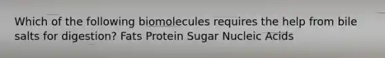 Which of the following biomolecules requires the help from bile salts for digestion? Fats Protein Sugar Nucleic Acids