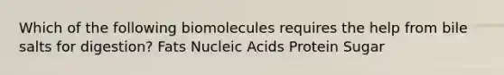 Which of the following biomolecules requires the help from bile salts for digestion? Fats Nucleic Acids Protein Sugar