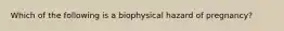 Which of the following is a biophysical hazard of pregnancy?