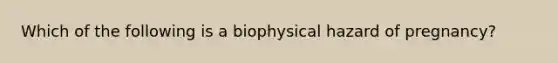 Which of the following is a biophysical hazard of pregnancy?