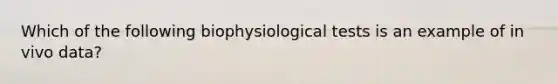 Which of the following biophysiological tests is an example of in vivo data?