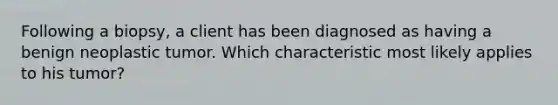 Following a biopsy, a client has been diagnosed as having a benign neoplastic tumor. Which characteristic most likely applies to his tumor?