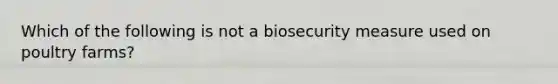 Which of the following is not a biosecurity measure used on poultry farms?