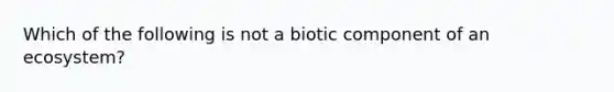 Which of the following is not a biotic component of an ecosystem?