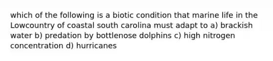 which of the following is a biotic condition that marine life in the Lowcountry of coastal south carolina must adapt to a) brackish water b) predation by bottlenose dolphins c) high nitrogen concentration d) hurricanes