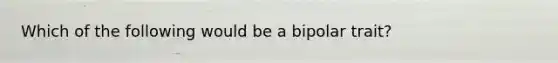 Which of the following would be a bipolar trait?