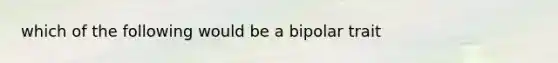 which of the following would be a bipolar trait