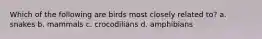 Which of the following are birds most closely related to? a. snakes b. mammals c. crocodilians d. amphibians