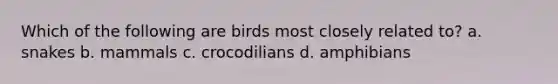 Which of the following are birds most closely related to? a. snakes b. mammals c. crocodilians d. amphibians