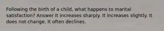 Following the birth of a child, what happens to marital satisfaction? Answer It increases sharply. It increases slightly. It does not change. It often declines.