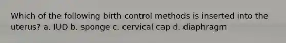 Which of the following birth control methods is inserted into the uterus? a. IUD b. sponge c. cervical cap d. diaphragm