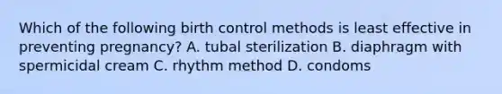 Which of the following birth control methods is least effective in preventing pregnancy? A. tubal sterilization B. diaphragm with spermicidal cream C. rhythm method D. condoms