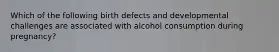 Which of the following birth defects and developmental challenges are associated with alcohol consumption during pregnancy?