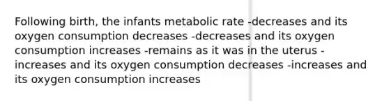 Following birth, the infants metabolic rate -decreases and its oxygen consumption decreases -decreases and its oxygen consumption increases -remains as it was in the uterus -increases and its oxygen consumption decreases -increases and its oxygen consumption increases