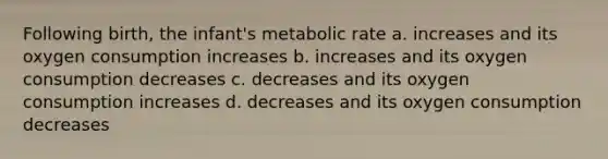 Following birth, the infant's metabolic rate a. increases and its oxygen consumption increases b. increases and its oxygen consumption decreases c. decreases and its oxygen consumption increases d. decreases and its oxygen consumption decreases