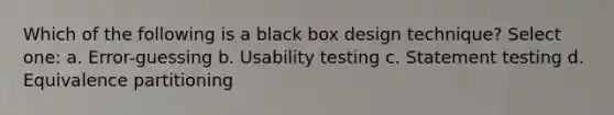 Which of the following is a black box design technique? Select one: a. Error-guessing b. Usability testing c. Statement testing d. Equivalence partitioning