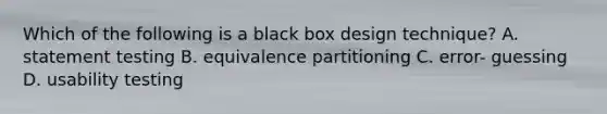 Which of the following is a black box design technique? A. statement testing B. equivalence partitioning C. error- guessing D. usability testing